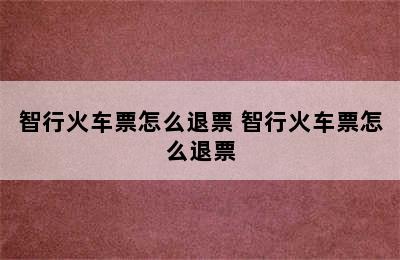 智行火车票怎么退票 智行火车票怎么退票